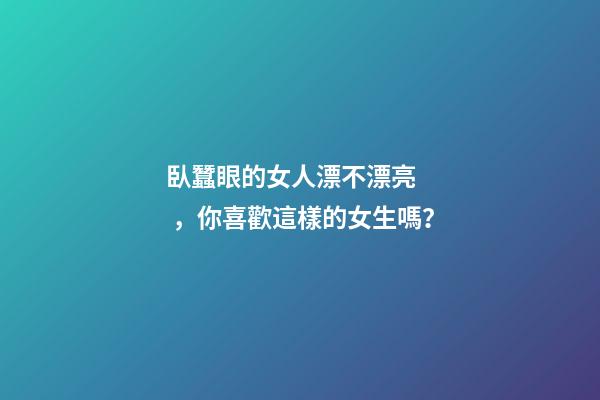 臥蠶眼的女人漂不漂亮，你喜歡這樣的女生嗎？